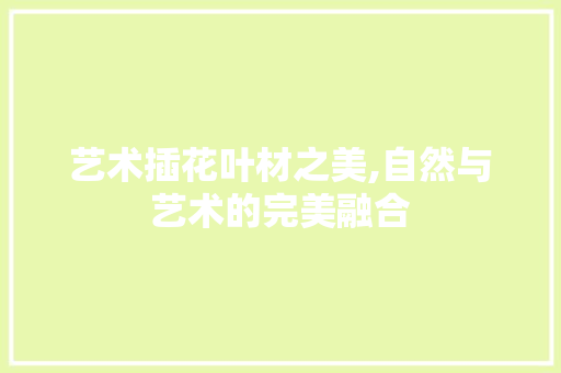 艺术插花叶材之美,自然与艺术的完美融合