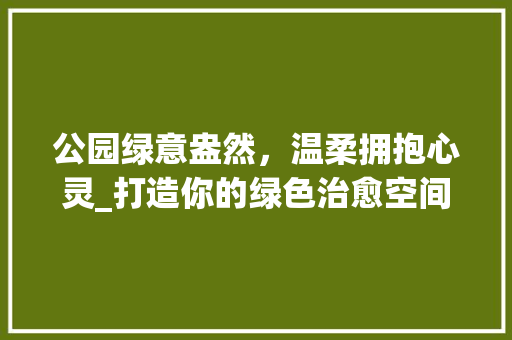 公园绿意盎然，温柔拥抱心灵_打造你的绿色治愈空间