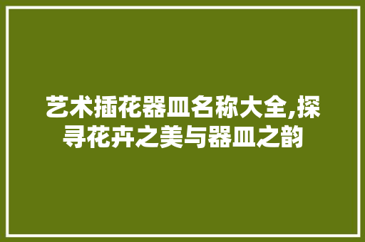 艺术插花器皿名称大全,探寻花卉之美与器皿之韵 花卉育苗