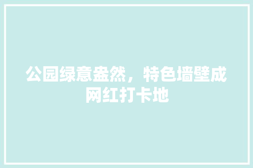 公园绿意盎然，特色墙壁成网红打卡地