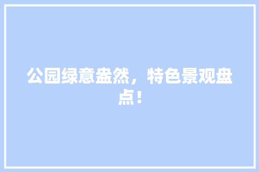 公园绿意盎然，特色景观盘点！