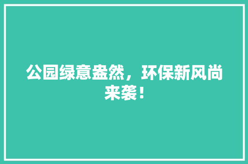 公园绿意盎然，环保新风尚来袭！