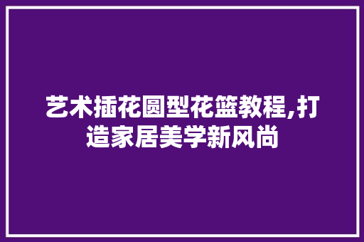 艺术插花圆型花篮教程,打造家居美学新风尚 温室育苗