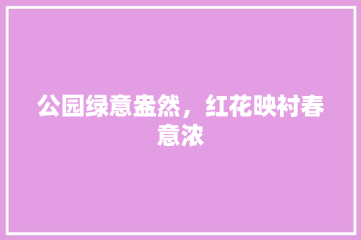 公园绿意盎然，红花映衬春意浓