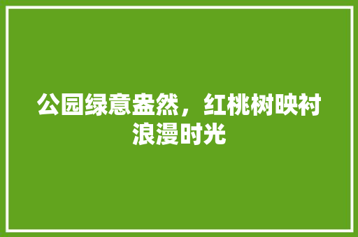 公园绿意盎然，红桃树映衬浪漫时光