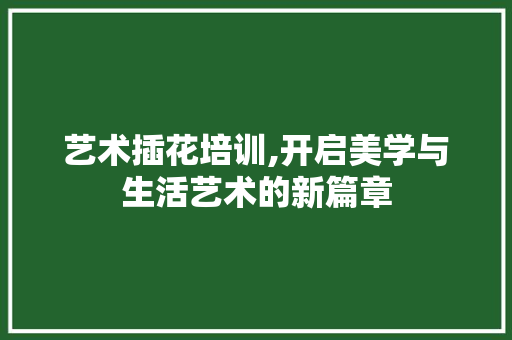 艺术插花培训,开启美学与生活艺术的新篇章