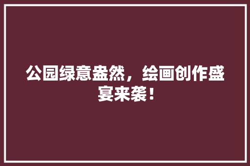 公园绿意盎然，绘画创作盛宴来袭！