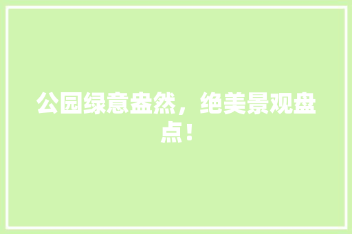 公园绿意盎然，绝美景观盘点！