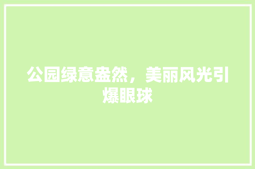 公园绿意盎然，美丽风光引爆眼球