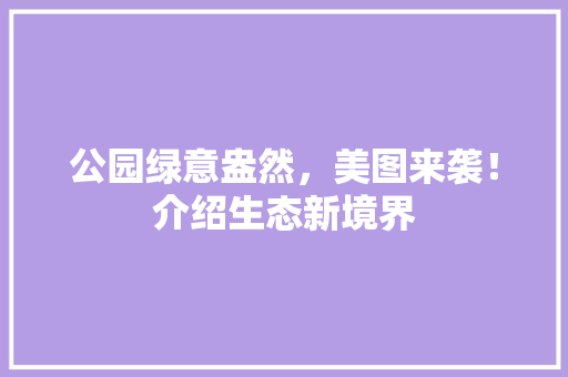 公园绿意盎然，美图来袭！介绍生态新境界