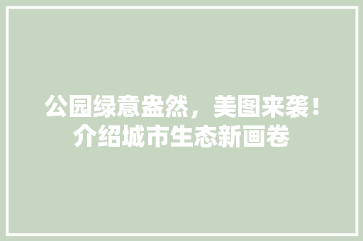 公园绿意盎然，美图来袭！介绍城市生态新画卷