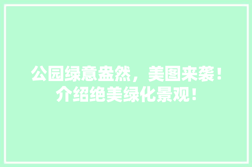 公园绿意盎然，美图来袭！介绍绝美绿化景观！