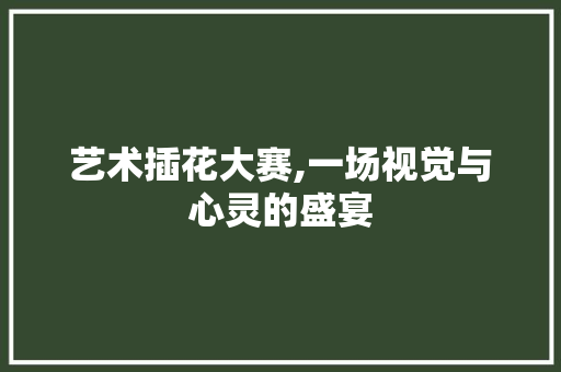 艺术插花大赛,一场视觉与心灵的盛宴 水果育苗