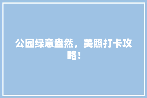 公园绿意盎然，美照打卡攻略！