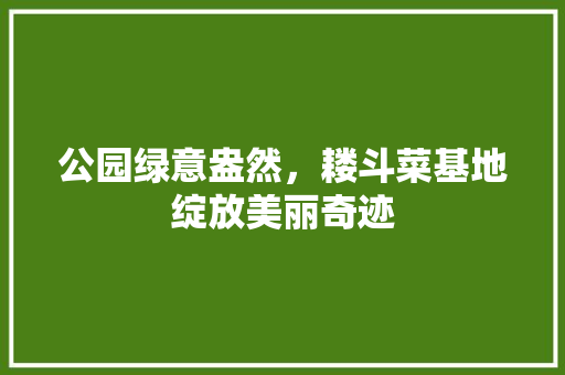 公园绿意盎然，耧斗菜基地绽放美丽奇迹 无土育苗
