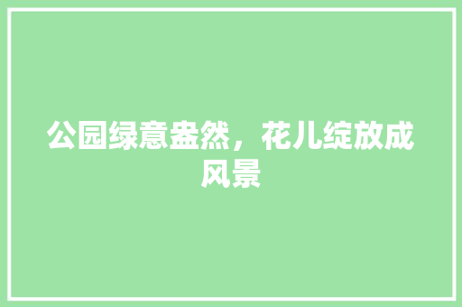 公园绿意盎然，花儿绽放成风景