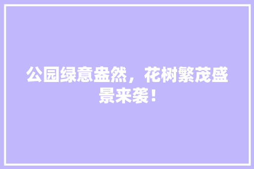 公园绿意盎然，花树繁茂盛景来袭！