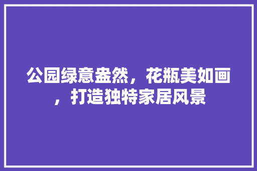 公园绿意盎然，花瓶美如画，打造独特家居风景