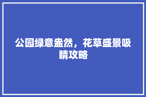 公园绿意盎然，花草盛景吸睛攻略