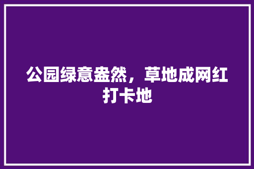 公园绿意盎然，草地成网红打卡地