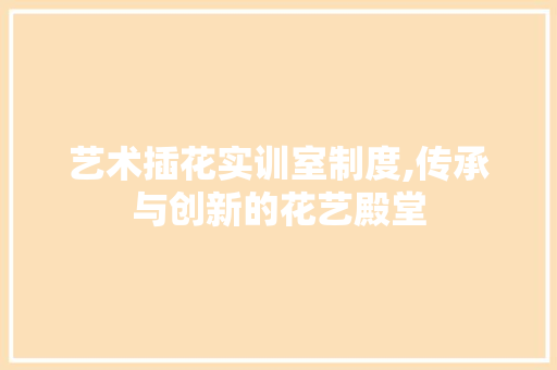 艺术插花实训室制度,传承与创新的花艺殿堂 温室育苗
