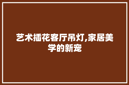 艺术插花客厅吊灯,家居美学的新宠 有机育苗