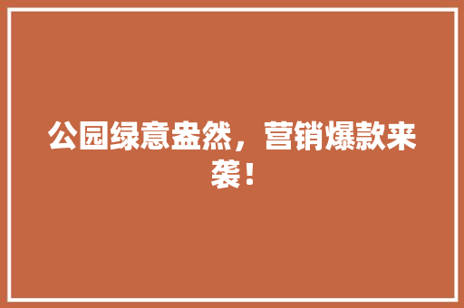 公园绿意盎然，营销爆款来袭！