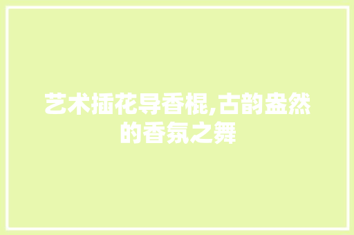 艺术插花导香棍,古韵盎然的香氛之舞 蔬菜育苗