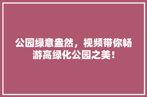 公园绿意盎然，视频带你畅游高绿化公园之美！ 水果育苗