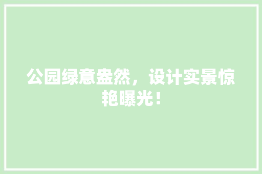 公园绿意盎然，设计实景惊艳曝光！ 温室育苗