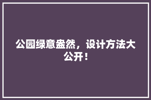 公园绿意盎然，设计方法大公开！ 无土育苗