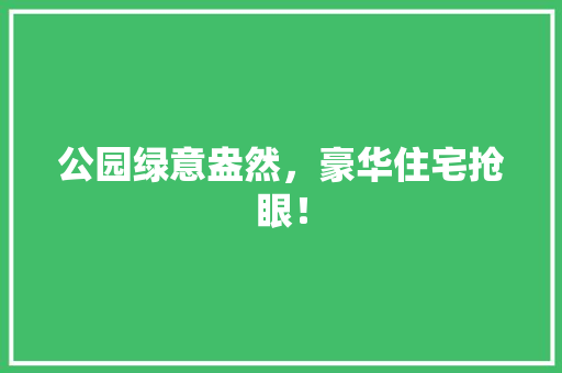公园绿意盎然，豪华住宅抢眼！