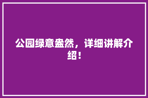 公园绿意盎然，详细讲解介绍！