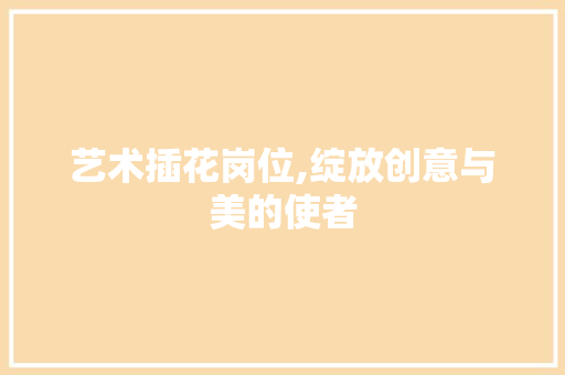 艺术插花岗位,绽放创意与美的使者 林木育苗