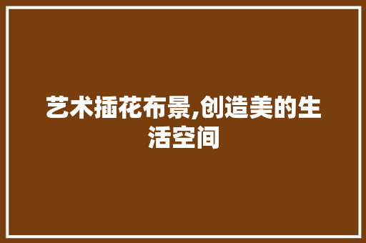 艺术插花布景,创造美的生活空间 花卉育苗