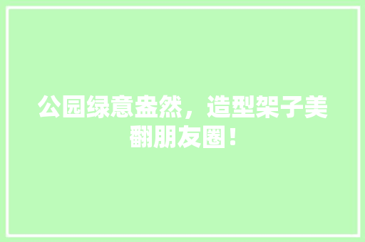 公园绿意盎然，造型架子美翻朋友圈！