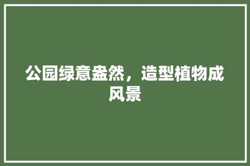 公园绿意盎然，造型植物成风景