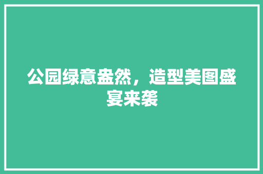 公园绿意盎然，造型美图盛宴来袭