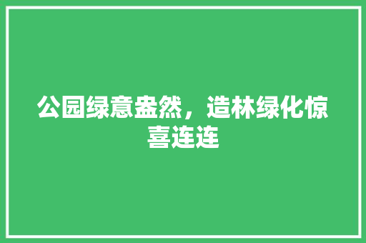 公园绿意盎然，造林绿化惊喜连连