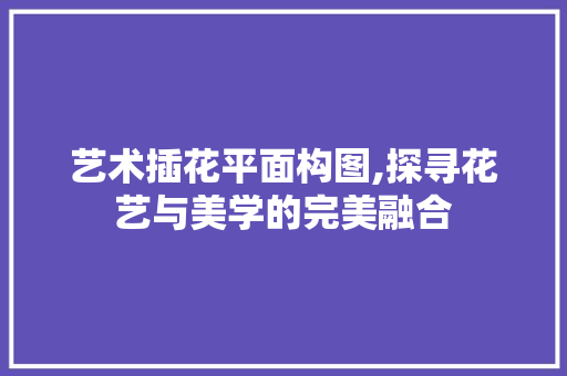 艺术插花平面构图,探寻花艺与美学的完美融合 花卉育苗