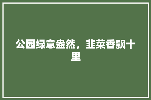 公园绿意盎然，韭菜香飘十里