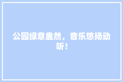 公园绿意盎然，音乐悠扬动听！