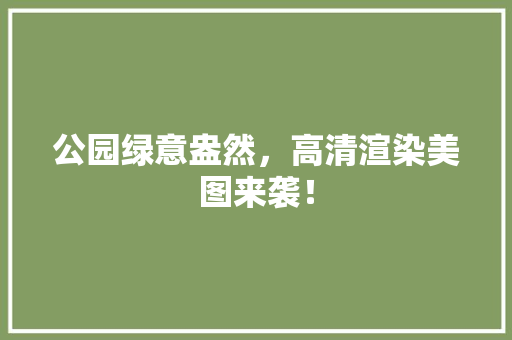 公园绿意盎然，高清渲染美图来袭！