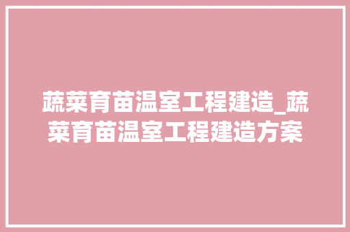 蔬菜育苗温室工程建造_蔬菜育苗温室工程建造方案