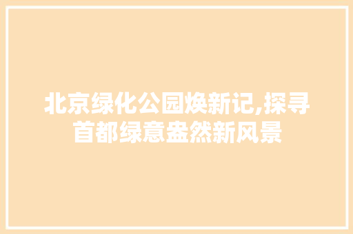 北京绿化公园焕新记,探寻首都绿意盎然新风景