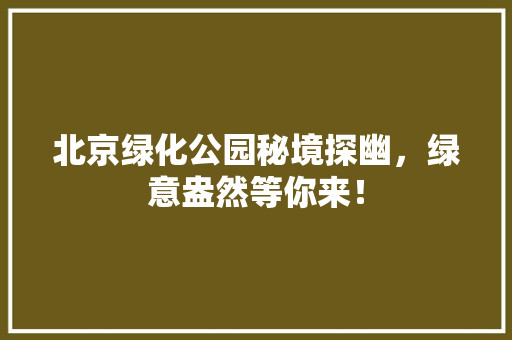 北京绿化公园秘境探幽，绿意盎然等你来！