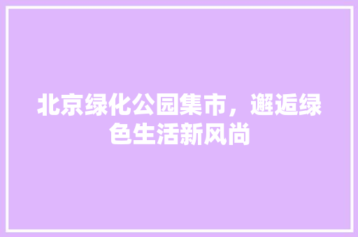 北京绿化公园集市，邂逅绿色生活新风尚