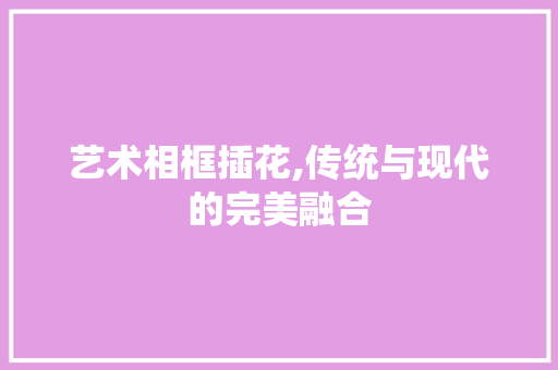 艺术相框插花,传统与现代的完美融合 林木育苗
