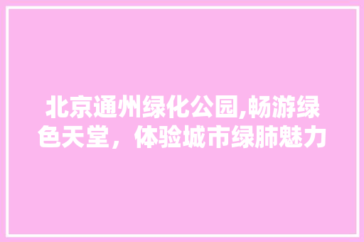 北京通州绿化公园,畅游绿色天堂，体验城市绿肺魅力