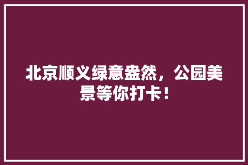 北京顺义绿意盎然，公园美景等你打卡！